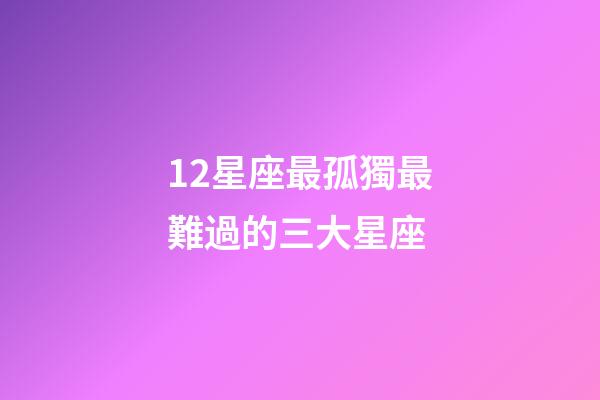 12星座最孤獨最難過的三大星座-第1張-星座運勢-玄機派