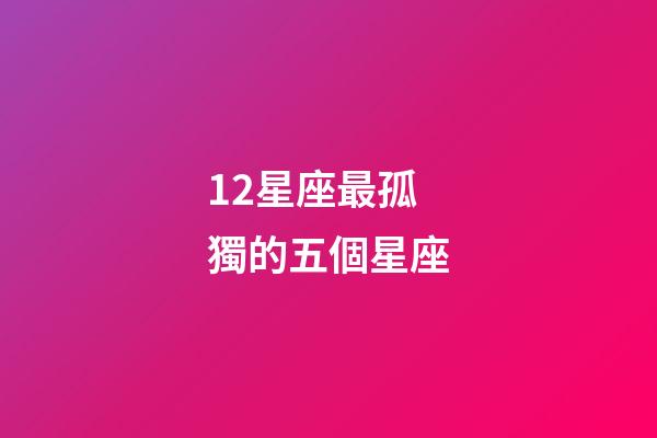 12星座最孤獨的五個星座-第1張-星座運勢-玄機派
