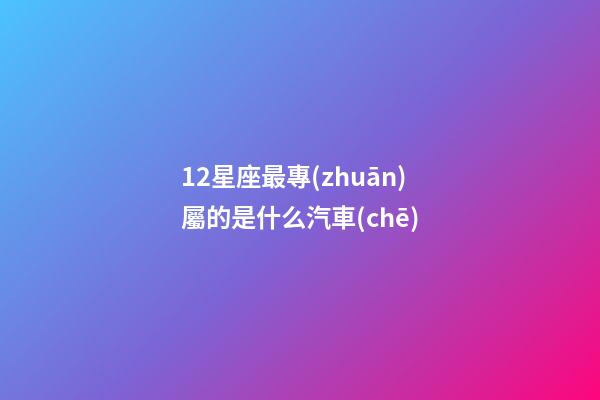 12星座最專(zhuān)屬的是什么汽車(chē)-第1張-星座運(yùn)勢(shì)-玄機(jī)派