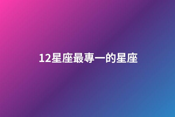 12星座最專一的星座-第1張-星座運(yùn)勢(shì)-玄機(jī)派