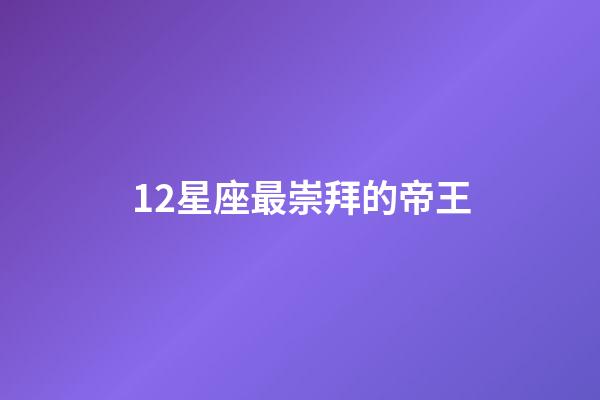 12星座最崇拜的帝王-第1張-星座運勢-玄機派