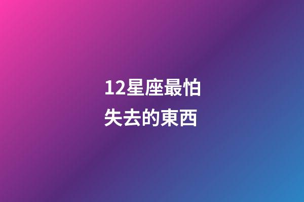 12星座最怕失去的東西-第1張-星座運勢-玄機派
