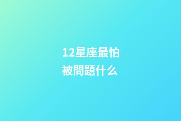 12星座最怕被問題什么-第1張-星座運勢-玄機派