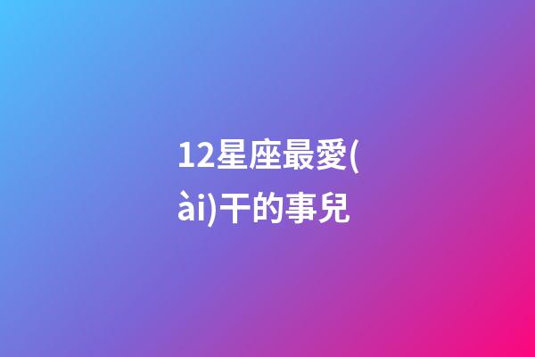 12星座最愛(ài)干的事兒-第1張-星座運(yùn)勢(shì)-玄機(jī)派