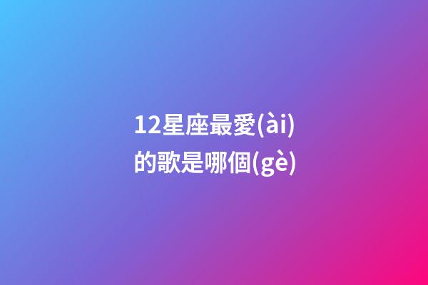 12星座最愛(ài)的歌是哪個(gè)-第1張-星座運(yùn)勢(shì)-玄機(jī)派