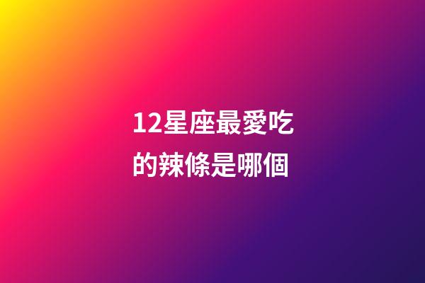 12星座最愛吃的辣條是哪個-第1張-星座運勢-玄機派