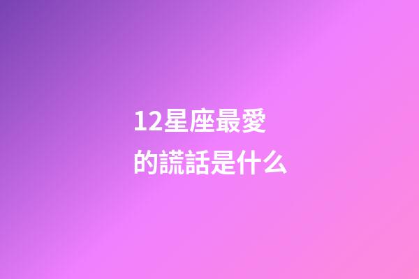 12星座最愛的謊話是什么-第1張-星座運勢-玄機派
