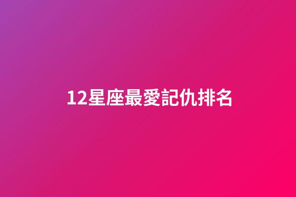 12星座最愛記仇排名-第1張-星座運(yùn)勢(shì)-玄機(jī)派