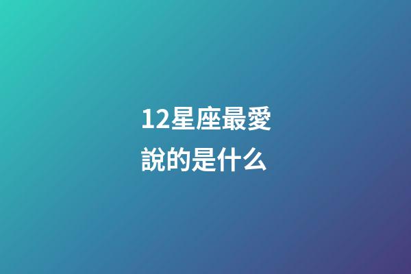 12星座最愛說的是什么-第1張-星座運勢-玄機派