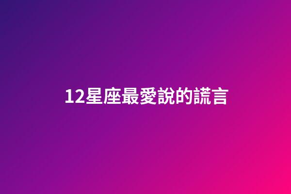 12星座最愛說的謊言-第1張-星座運(yùn)勢-玄機(jī)派