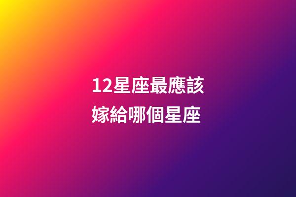 12星座最應該嫁給哪個星座-第1張-星座運勢-玄機派