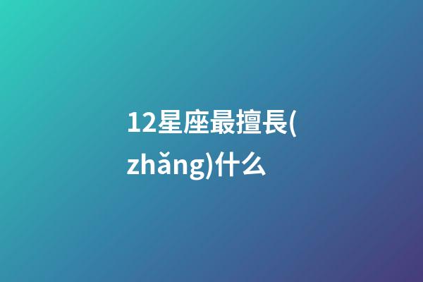 12星座最擅長(zhǎng)什么-第1張-星座運(yùn)勢(shì)-玄機(jī)派