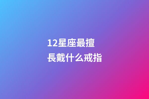 12星座最擅長戴什么戒指-第1張-星座運勢-玄機派