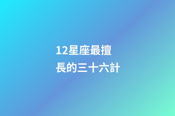 12星座最擅長的三十六計-第1張-星座運勢-玄機派