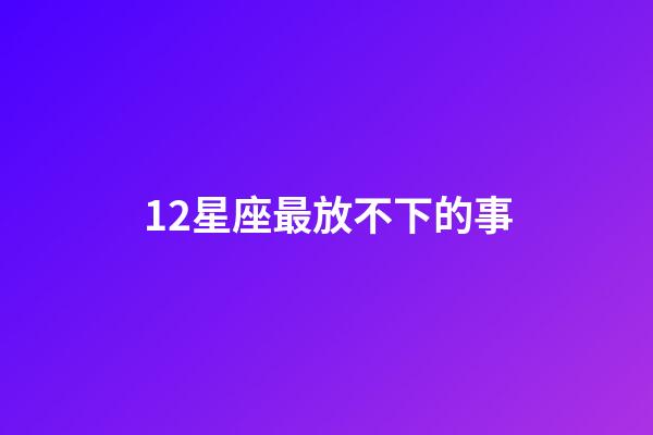 12星座最放不下的事-第1張-星座運勢-玄機派