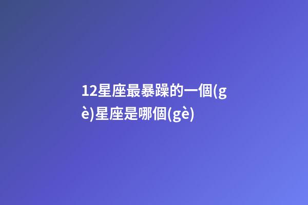 12星座最暴躁的一個(gè)星座是哪個(gè)-第1張-星座運(yùn)勢(shì)-玄機(jī)派