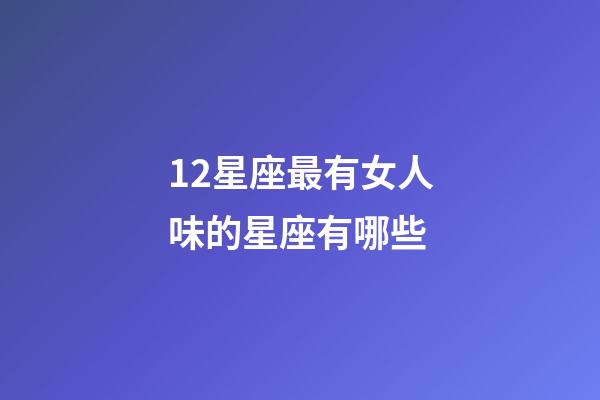 12星座最有女人味的星座有哪些-第1張-星座運勢-玄機派