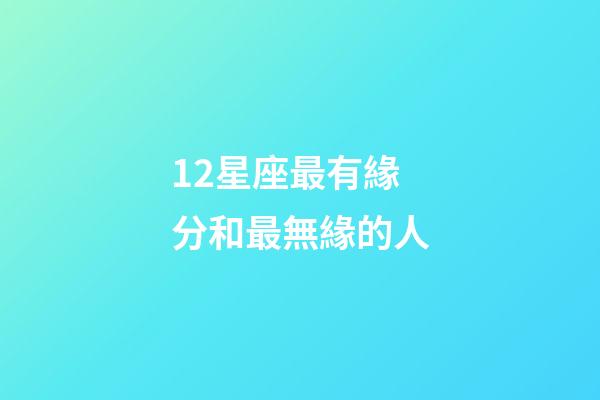 12星座最有緣分和最無緣的人-第1張-星座運勢-玄機派