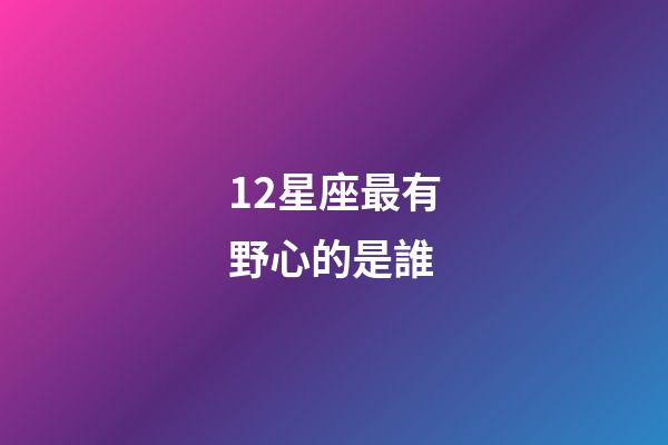 12星座最有野心的是誰-第1張-星座運勢-玄機派
