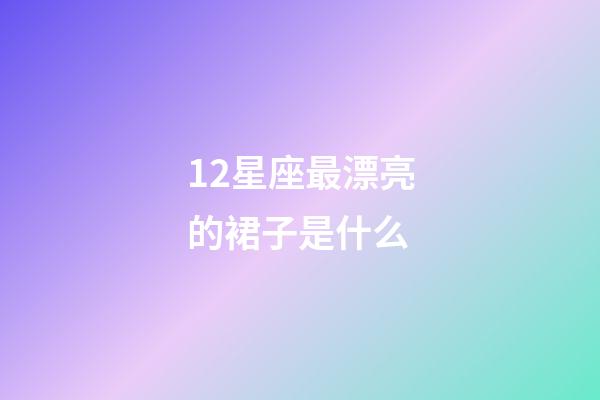 12星座最漂亮的裙子是什么-第1張-星座運勢-玄機派