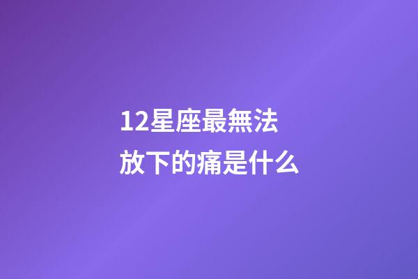 12星座最無法放下的痛是什么-第1張-星座運勢-玄機派