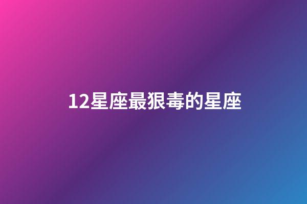 12星座最狠毒的星座