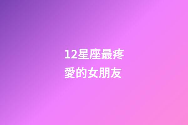 12星座最疼愛的女朋友-第1張-星座運(yùn)勢(shì)-玄機(jī)派