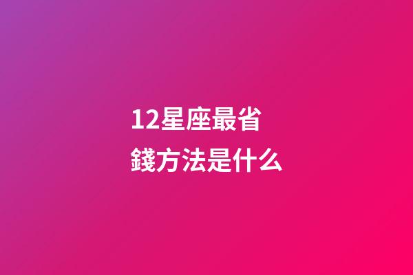 12星座最省錢方法是什么-第1張-星座運勢-玄機派
