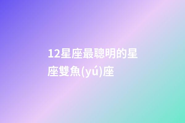 12星座最聰明的星座雙魚(yú)座-第1張-星座運(yùn)勢(shì)-玄機(jī)派