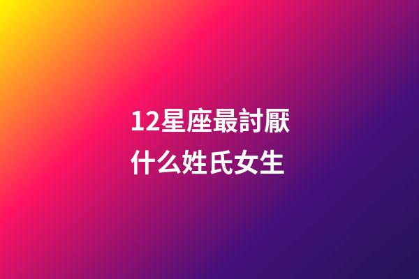 12星座最討厭什么姓氏女生-第1張-星座運勢-玄機派
