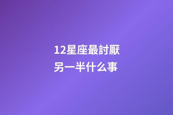 12星座最討厭另一半什么事-第1張-星座運勢-玄機派