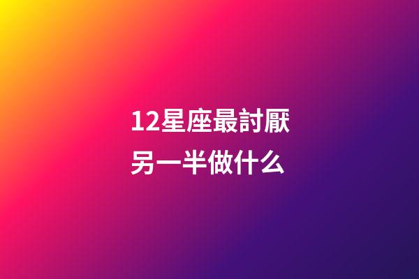 12星座最討厭另一半做什么-第1張-星座運(yùn)勢(shì)-玄機(jī)派