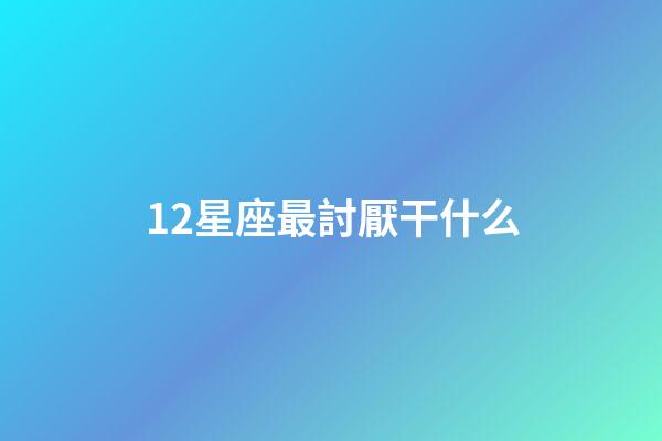 12星座最討厭干什么-第1張-星座運(yùn)勢(shì)-玄機(jī)派