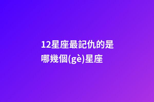 12星座最記仇的是哪幾個(gè)星座-第1張-星座運(yùn)勢-玄機(jī)派