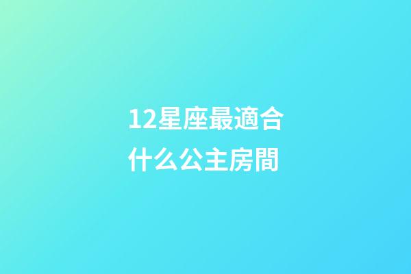 12星座最適合什么公主房間-第1張-星座運勢-玄機派