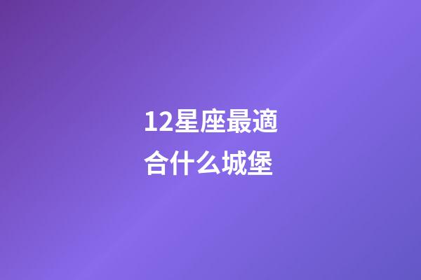 12星座最適合什么城堡-第1張-星座運勢-玄機派