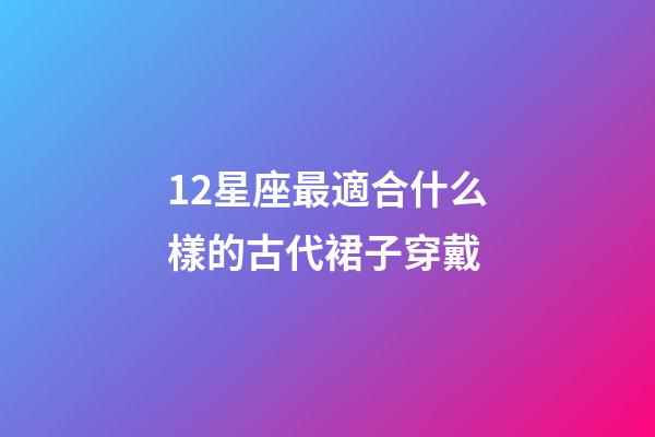 12星座最適合什么樣的古代裙子穿戴-第1張-星座運(yùn)勢-玄機(jī)派