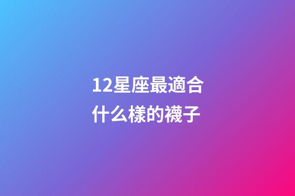 12星座最適合什么樣的襪子-第1張-星座運勢-玄機派