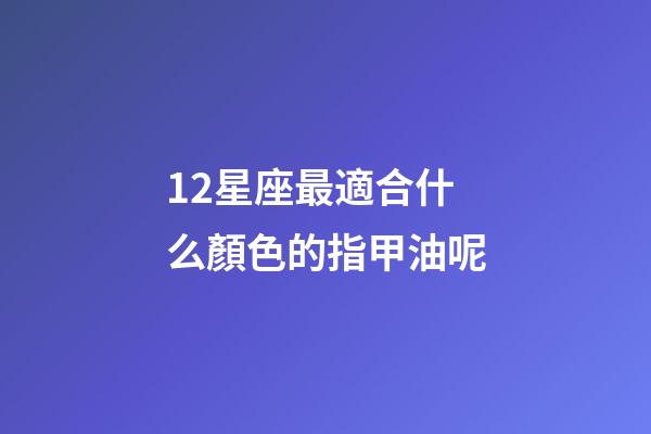 12星座最適合什么顏色的指甲油呢-第1張-星座運勢-玄機派