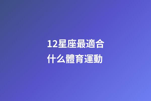 12星座最適合什么體育運動-第1張-星座運勢-玄機派