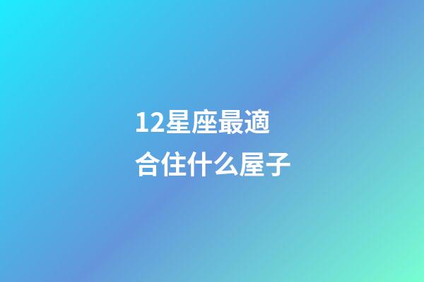 12星座最適合住什么屋子-第1張-星座運勢-玄機派