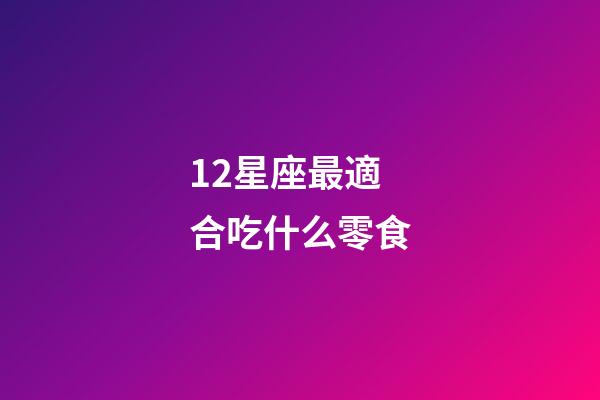 12星座最適合吃什么零食-第1張-星座運勢-玄機派