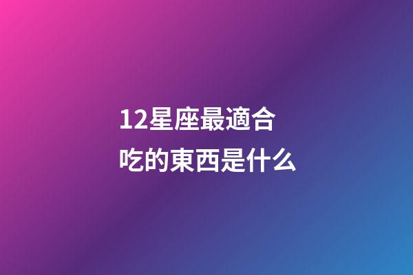 12星座最適合吃的東西是什么-第1張-星座運勢-玄機派