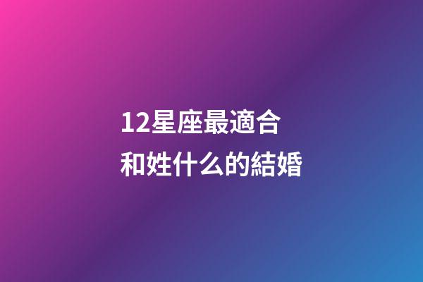 12星座最適合和姓什么的結婚