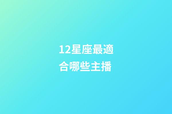 12星座最適合哪些主播-第1張-星座運(yùn)勢(shì)-玄機(jī)派