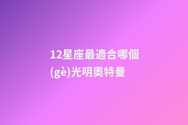 12星座最適合哪個(gè)光明奧特曼-第1張-星座運(yùn)勢(shì)-玄機(jī)派