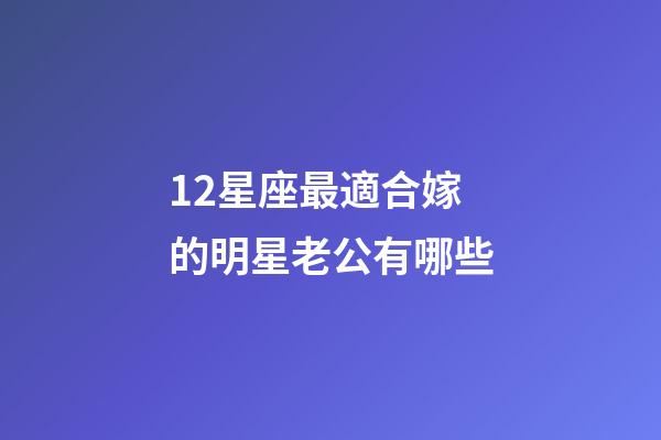 12星座最適合嫁的明星老公有哪些-第1張-星座運勢-玄機派