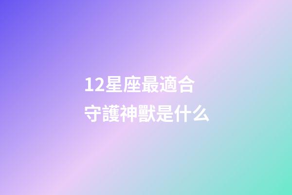 12星座最適合守護神獸是什么-第1張-星座運勢-玄機派