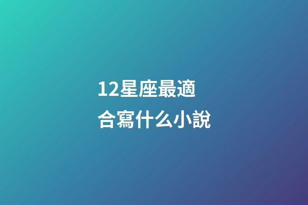 12星座最適合寫什么小說-第1張-星座運勢-玄機派