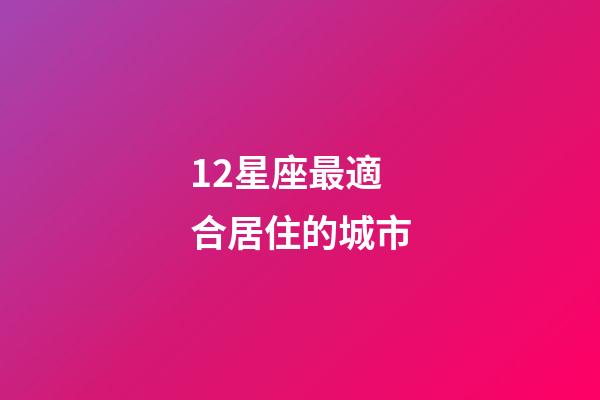 12星座最適合居住的城市-第1張-星座運勢-玄機派